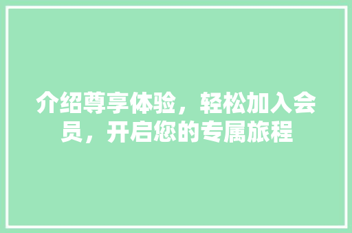 介绍尊享体验，轻松加入会员，开启您的专属旅程