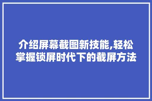 介绍屏幕截图新技能,轻松掌握锁屏时代下的截屏方法