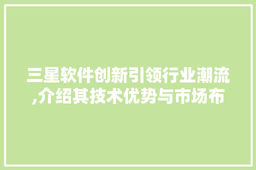 三星软件创新引领行业潮流,介绍其技术优势与市场布局