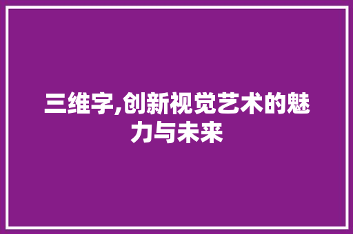 三维字,创新视觉艺术的魅力与未来