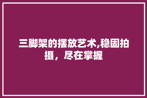 三脚架的摆放艺术,稳固拍摄，尽在掌握