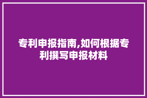 专利申报指南,如何根据专利撰写申报材料