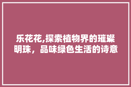 乐花花,探索植物界的璀璨明珠，品味绿色生活的诗意与美好