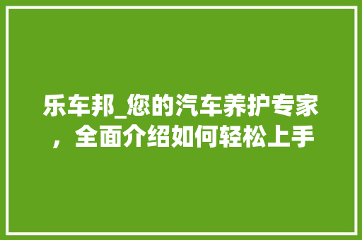 乐车邦_您的汽车养护专家，全面介绍如何轻松上手