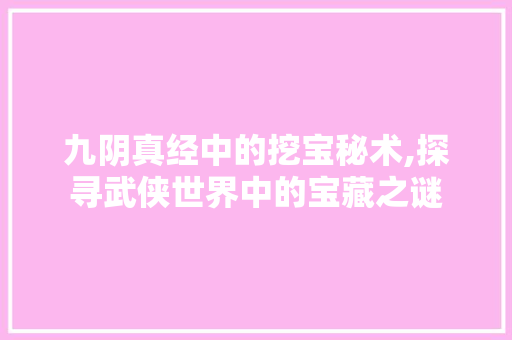 九阴真经中的挖宝秘术,探寻武侠世界中的宝藏之谜