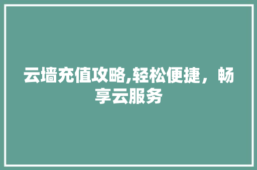 云墙充值攻略,轻松便捷，畅享云服务