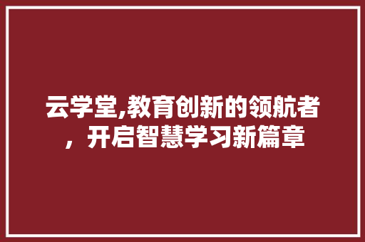 云学堂,教育创新的领航者，开启智慧学习新篇章