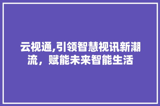 云视通,引领智慧视讯新潮流，赋能未来智能生活