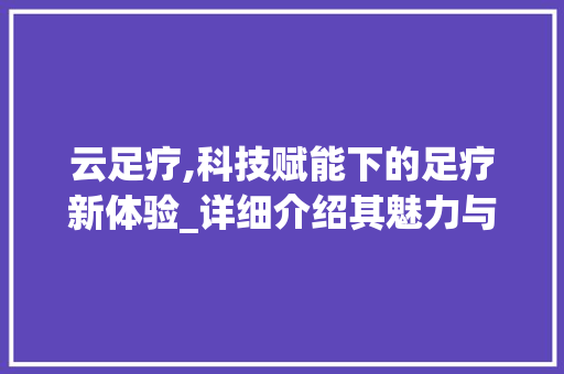 云足疗,科技赋能下的足疗新体验_详细介绍其魅力与前景