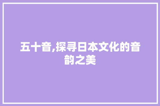 五十音,探寻日本文化的音韵之美