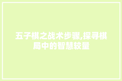 五子棋之战术步骤,探寻棋局中的智慧较量