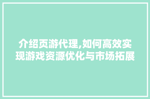 介绍页游代理,如何高效实现游戏资源优化与市场拓展