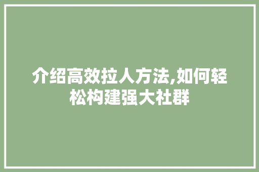 介绍高效拉人方法,如何轻松构建强大社群