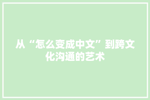 从“怎么变成中文”到跨文化沟通的艺术