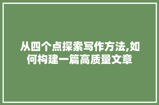 从四个点探索写作方法,如何构建一篇高质量文章