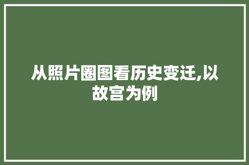从照片圈图看历史变迁,以故宫为例