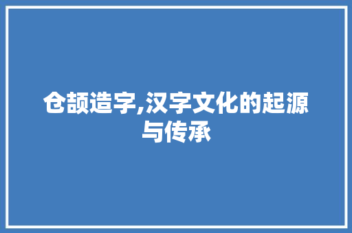 仓颉造字,汉字文化的起源与传承