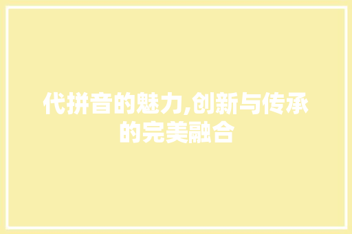 代拼音的魅力,创新与传承的完美融合