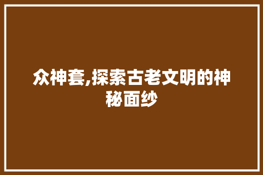 众神套,探索古老文明的神秘面纱
