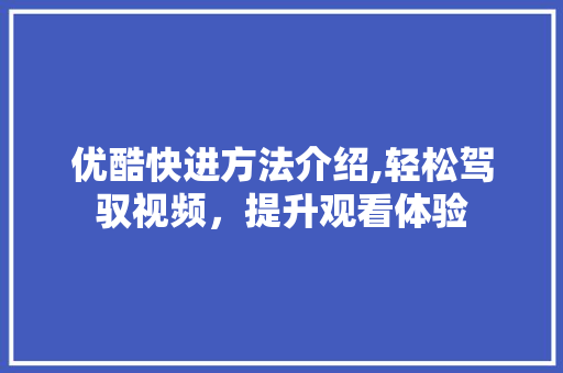 优酷快进方法介绍,轻松驾驭视频，提升观看体验