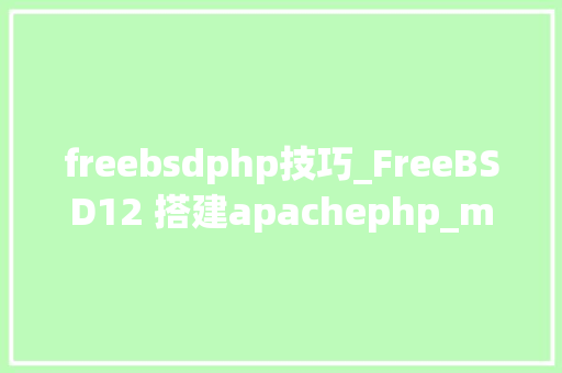 freebsdphp技巧_FreeBSD12 搭建apachephp_mysql情形