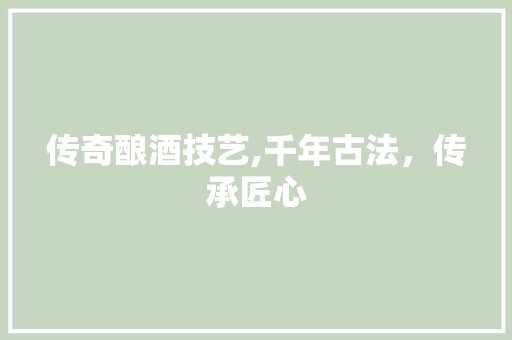 传奇酿酒技艺,千年古法，传承匠心