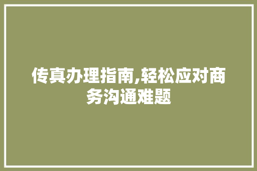 传真办理指南,轻松应对商务沟通难题