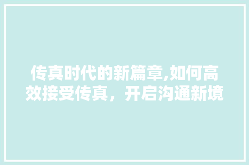 传真时代的新篇章,如何高效接受传真，开启沟通新境界