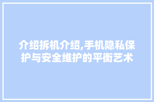 介绍拆机介绍,手机隐私保护与安全维护的平衡艺术