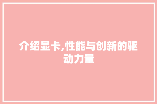 介绍显卡,性能与创新的驱动力量
