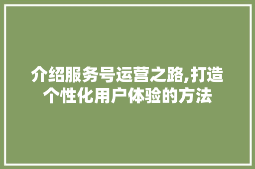 介绍服务号运营之路,打造个性化用户体验的方法