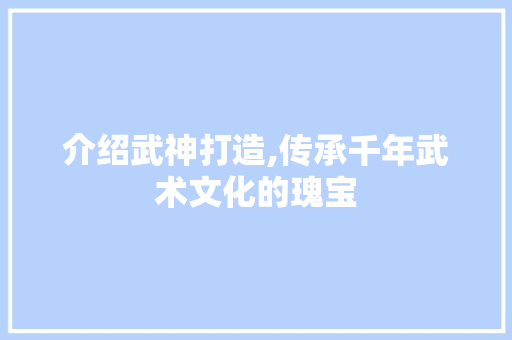 介绍武神打造,传承千年武术文化的瑰宝