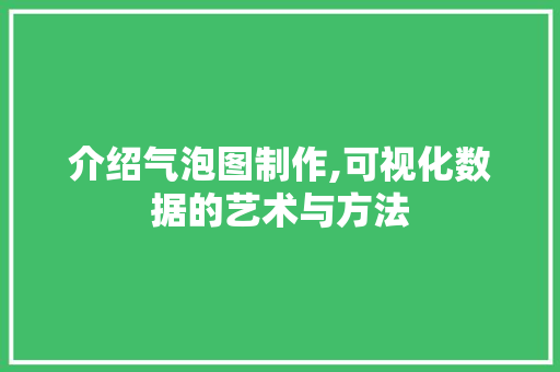 介绍气泡图制作,可视化数据的艺术与方法