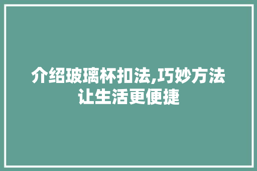 介绍玻璃杯扣法,巧妙方法让生活更便捷