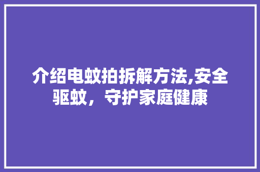 介绍电蚊拍拆解方法,安全驱蚊，守护家庭健康