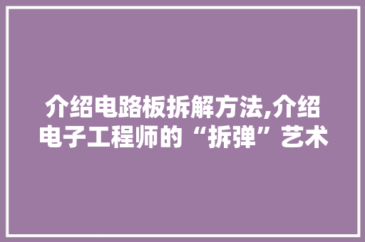 介绍电路板拆解方法,介绍电子工程师的“拆弹”艺术