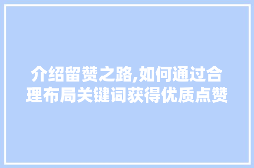 介绍留赞之路,如何通过合理布局关键词获得优质点赞