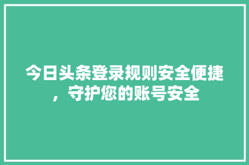 今日头条登录规则安全便捷，守护您的账号安全