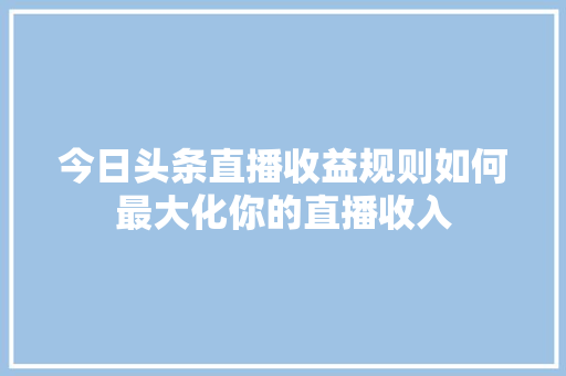 今日头条直播收益规则如何最大化你的直播收入