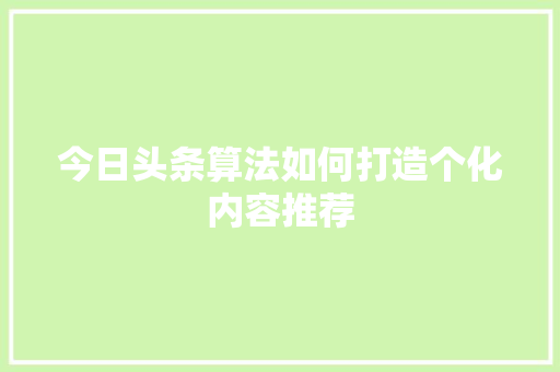 今日头条算法如何打造个化内容推荐