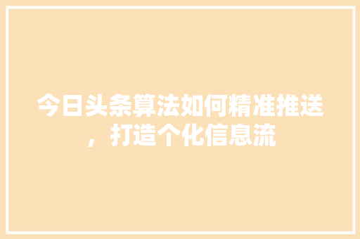 今日头条算法如何精准推送，打造个化信息流