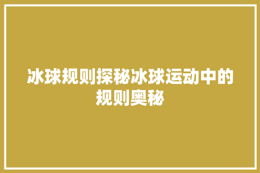 冰球规则探秘冰球运动中的规则奥秘