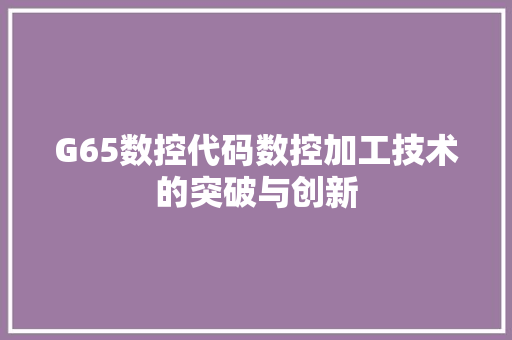 G65数控代码数控加工技术的突破与创新