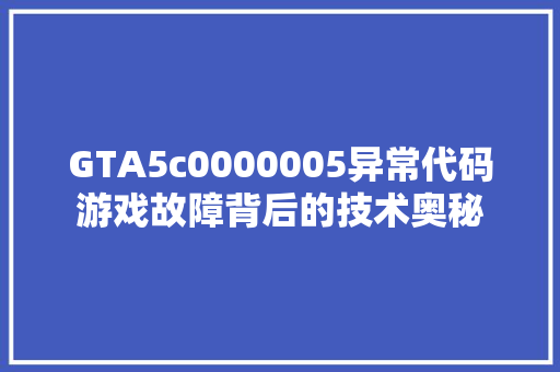 GTA5c0000005异常代码游戏故障背后的技术奥秘