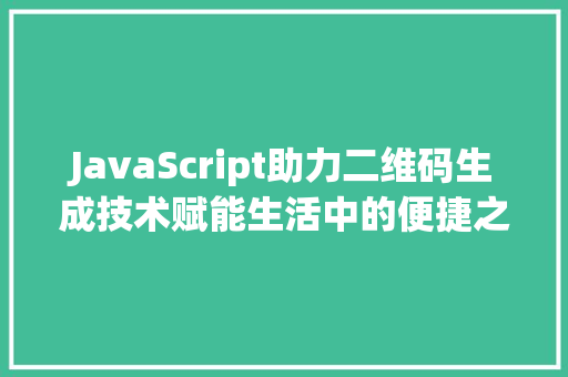 JavaScript助力二维码生成技术赋能生活中的便捷之路