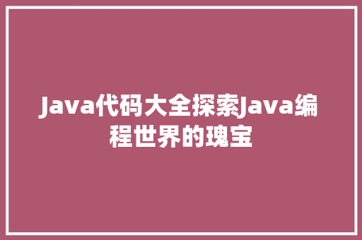 Java代码大全探索Java编程世界的瑰宝