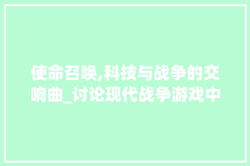 使命召唤,科技与战争的交响曲_讨论现代战争游戏中的军事模拟与科技发展