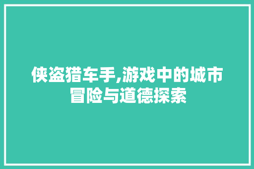 侠盗猎车手,游戏中的城市冒险与道德探索