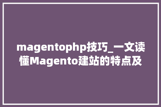 magentophp技巧_一文读懂Magento建站的特点及优势