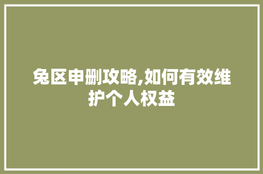 兔区申删攻略,如何有效维护个人权益